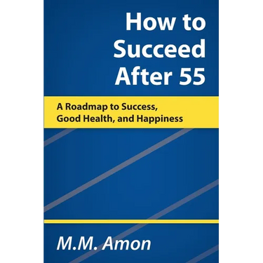 How to Succeed After 55: A Roadmap to Success, Good Health, and Happiness