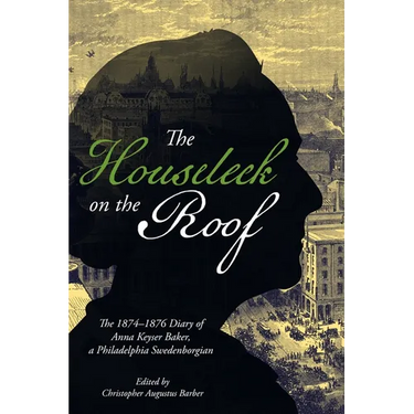 The Houseleek on the Roof: The 1874-1876 Diary of Anna Keyser Baker, a Philadelphia Swedenborgian