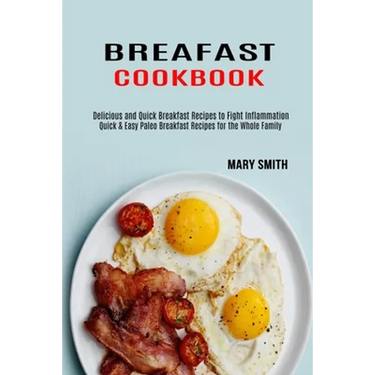 Breakfast Cookbook: Quick & Easy Paleo Breakfast Recipes for the Whole Family (Delicious and Quick Breakfast Recipes to Fight Inflammation)
