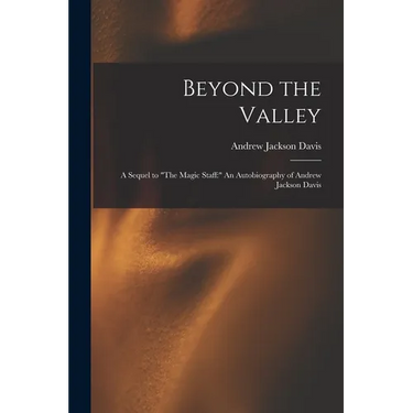 Beyond the Valley: A Sequel to "The Magic Staff: " An Autobiography of Andrew Jackson Davis