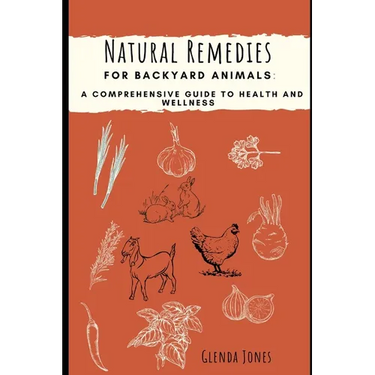 Natural Remedies for Backyard Animals: A Comprehensive Guide to Health and Wellness: Chickens, Goats, Rabbits