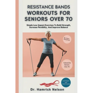 Resistance Bands Workouts For Seniors Over 70: Simple Low-Impact Exercises To Build Strength, Increase Flexibility, And Improve Balance