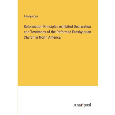 Reformation Principles exhibited Declaration and Testimony of the Reformed Presbyterian Church in North America