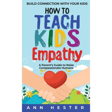 How to Teach Kids Empathy: A Parent's Guide to Raise Compassionate Humans; Build Connection with Your Kids