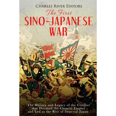 The First Sino-Japanese War: The History and Legacy of the Conflict that Doomed the Chinese Empire and Led to the Rise of Imperial Japan