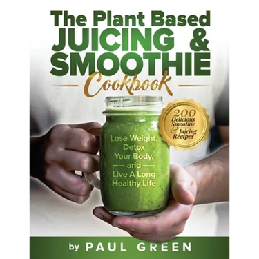 The Plant Based Juicing And Smoothie Cookbook: 200 Delicious Smoothie & Juicing Recipes To Lose Weight, Detox Your Body and Live A Long Healthy Life