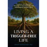 Living a Trigger-Free Life: Transform Your Emotional Reactions to Experience Personal Empowerment and Well-being