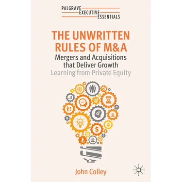 The Unwritten Rules of M&A: Mergers and Acquisitions That Deliver Growth--Learning from Private Equity