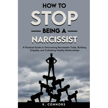 How to Stop Being a Narcissist: A Practical Guide to Overcoming Narcissistic Traits, Building Empathy, and Cultivating Healthy Relationships