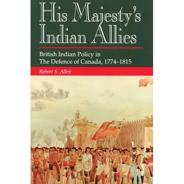 His Majesty's Indian Allies: British Indian Policy in the Defence of Canada, 1774-1815