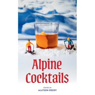Alpine Cocktails: 75+ Recipes for Drinks and Small Bites for the Apres-Ski Life