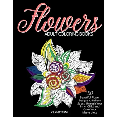 Adult Coloring Books: Flowers: 50 Beautiful Flower Designs to Relieve Stress, Unleash Your Inner Child, and Color Your Masterpiece