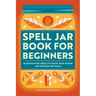 Spell Jar Book for Beginners: 60 Enchanting Spells to Focus Your Power and Unleash the Magic