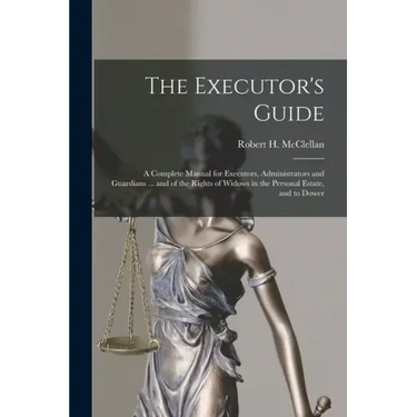 The Executor's Guide: a Complete Manual for Executors, Administrators and Guardians ... and of the Rights of Widows in the Personal Estate, and to Dow