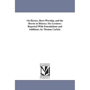 On Heroes, Hero-Worship, and the Heroic in History; Six Lectures: Reported With Emendations and Additions. by Thomas Carlyle.