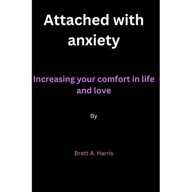 Attached with anxiety: Increasing your comfort in life and love By Brett A. Harris