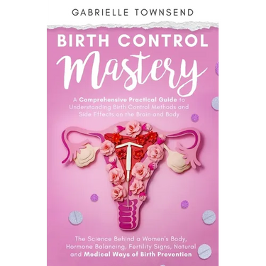 Birth Control Mastery: The Science Behind a Women's Body, Hormone Balancing, Fertility Signs, Natural and Medical Ways of Birth Prevention