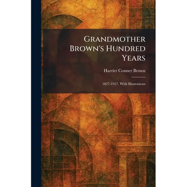 Grandmother Brown's Hundred Years: 1827-1927. With Illustrations