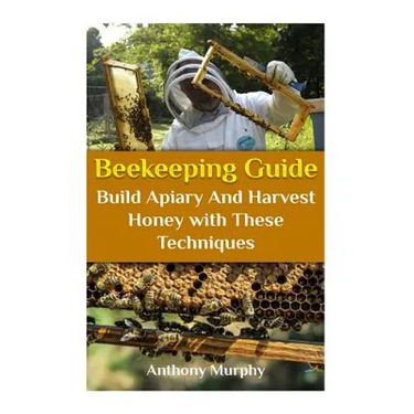 Beekeeping Guide: Build Apiary And Harvest Honey with These Techniques: (Beekeeping for Beginners, Beekeeping Guide)