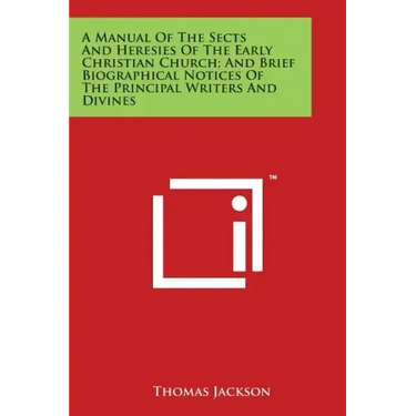 A Manual Of The Sects And Heresies Of The Early Christian Church; And Brief Biographical Notices Of The Principal Writers And Divines