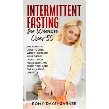 Intermittent Fasting for Women Over 50: The Essential Guide to Lose Weight, Increase Your Energy, Unlock Your Metabolism, and Detox Your Body for a La