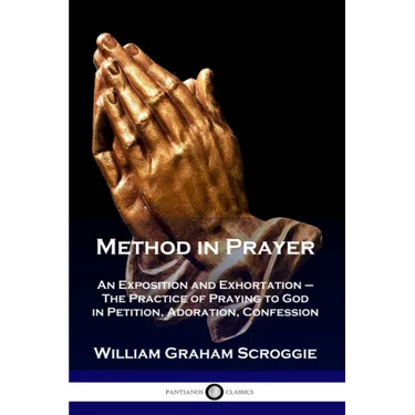 Method in Prayer: An Exposition and Exhortation - The Practice of Praying to God in Petition, Adoration, Confession