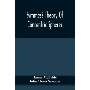 Symmes'S Theory Of Concentric Spheres: Demonstrating That The Earth Is Hollow, Habitable Within, And Widely Open About The Poles