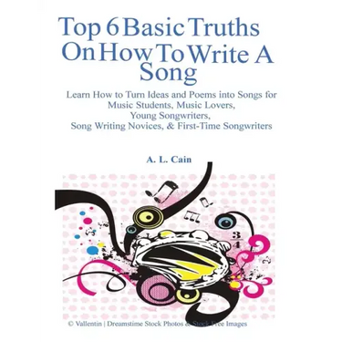 Top 6 Basic Truths On How to Write a Song: Learn How to Turn Ideas and Poems into Songs for Music Students, Music Lovers, Young Songwriters, Song Writ