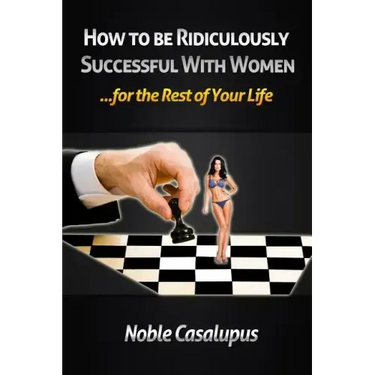 How to Be Ridiculously Successful with Women for the Rest of Your Life: A Tried and True Pick-up and Seduction Guide for Finding Romance