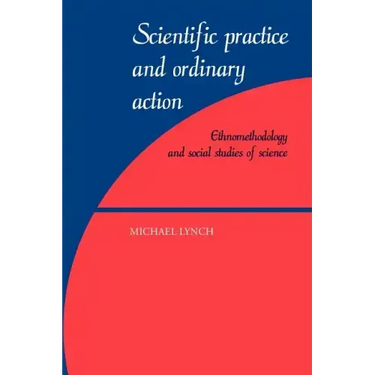 Scientific Practice and Ordinary Action: Ethnomethodology and Social Studies of Science