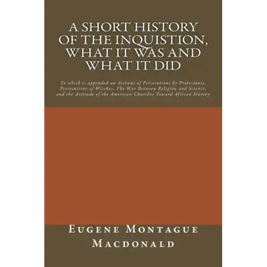A Short History of the Inquistion, What it Was and What it Did: To which is appended an Account of Persecutions by Protestants, Persecutions of Witche