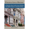 Publish a Local History: A Step-By-Step Guide from Finding the Right Project to Finished Book