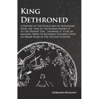 Kings Dethroned - A History of the Evolution of Astronomy from the Time of the Roman Empire up to the Present Day;Showing it to be an Amazing Series o