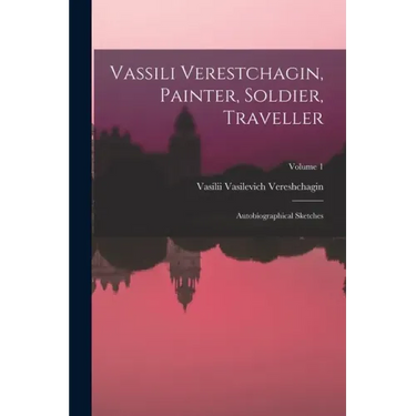 Vassili Verestchagin, Painter, Soldier, Traveller; Autobiographical Sketches; Volume 1