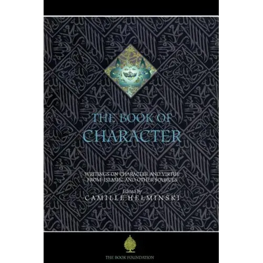The Book of Character: An Anthology of Writings on Virtue from Islamic and Other Sources