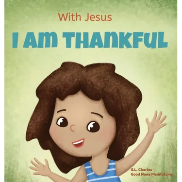 With Jesus I am Thankful: A Christian children's book about gratitude, helping kids give thanks in any circumstance; great biblical gift for tha