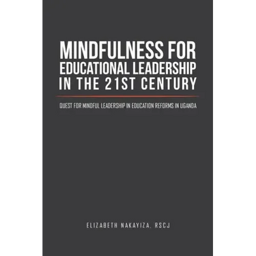 Mindfulness for Educational Leadership in the 21st Century: Quest for Mindful Leadership in Education Reforms in Uganda