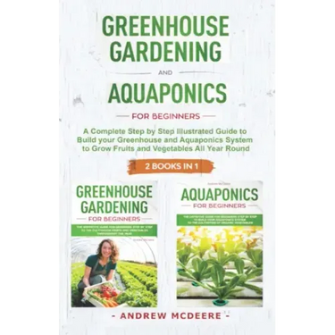 Greenhouse gardening and Aquaponics "2 BOOKS IN 1": The definitive guide for beginners to build a Greenhouse and Aquaponics system to growing fruits a