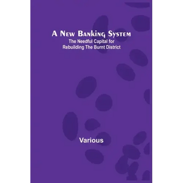 A New Banking System; The Needful Capital for Rebuilding the Burnt District
