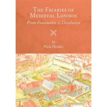 The Friaries of Medieval London: From Foundation to Dissolution