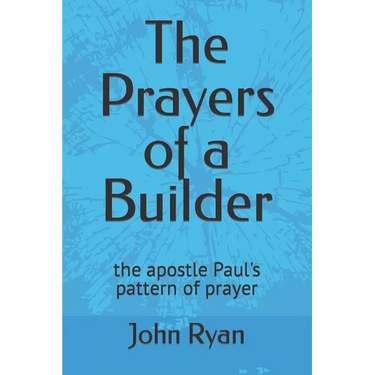 The Prayers of a Builder: the apostle Paul's pattern of prayer