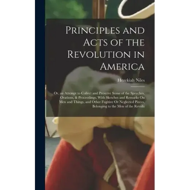 Principles and Acts of the Revolution in America: Or, an Attempt to Collect and Preserve Some of the Speeches, Orations, & Proceedings, With Sketches