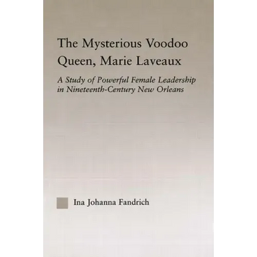 The Mysterious Voodoo Queen, Marie Laveaux: A Study of Powerful Female Leadership in Nineteenth Century New Orleans