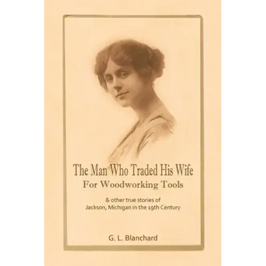 The Man Who Traded His Wife For Woodworking Tools: And Other True Stories Of 19th Century Jackson, Michigan