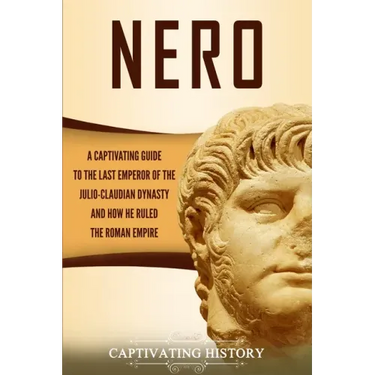 Nero: A Captivating Guide to the Last Emperor of the Julio-Claudian Dynasty and How He Ruled the Roman Empire