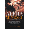 Alpha Mindset -A Guide For Men: How To Build Self-Confidence, Dream Big, Overcome Fear, And Build Better Relationships