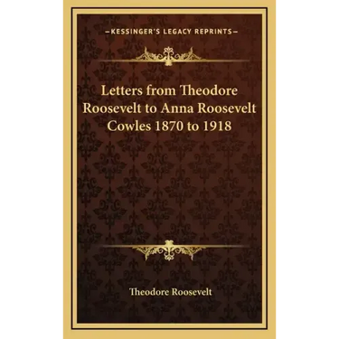 Letters from Theodore Roosevelt to Anna Roosevelt Cowles 1870 to 1918