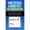 How to Pass A Drug Test for Marijuana: The Ultimate No B.S. Guide for How to Beat A Drug Test
