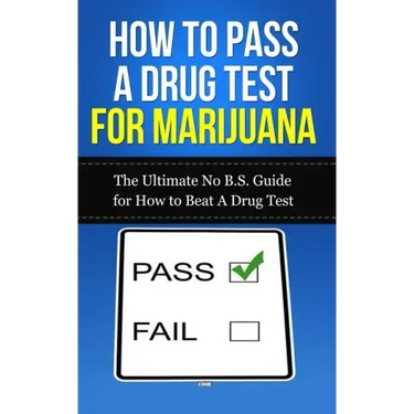 How to Pass A Drug Test for Marijuana: The Ultimate No B.S. Guide for How to Beat A Drug Test