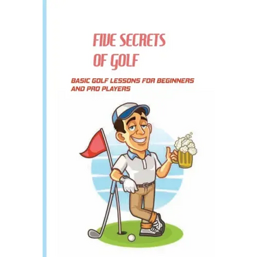 Five Secrets Of Golf: Basic Golf Lessons For Beginners And Pro Players: Golf Tips For Beginners